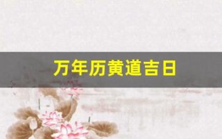 万年历黄道吉日(万年历黄道吉日查询) 万年历黄道吉日(万年历黄道吉日查询)