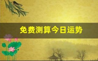 免费测算今日运势(免费测算今日运势紫薇黄历网)