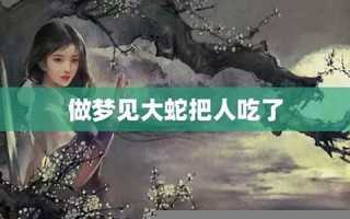 梦见大蛇吃人(梦见大蛇吃人是什么预兆)