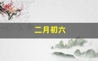 二月初六(二月初六是水瓶座吗)