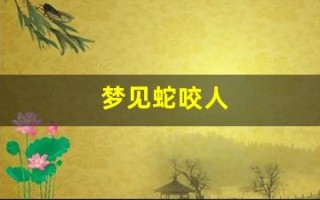 梦见蛇咬人(梦见蛇咬人被打死了什么预兆)