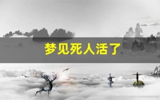 梦见死人活了(梦见死人又活了还说话是什么征兆)