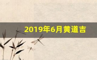 2019年6月黄道吉日(黄历2019年6月黄道吉日查询) 2019年6月黄道吉日(黄历2019年6月黄道吉日查询)