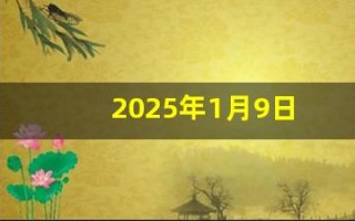 2025年1月9日(2025年1月9日是黄道吉日吗)