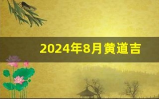 2024年8月黄道吉日(2024年8月黄道吉日吗)