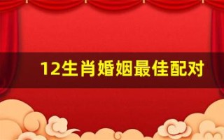 12生肖婚姻最佳配对(12生肖婚姻最佳配对表)