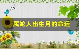 属蛇人出生月的命运(属蛇二月初六的人命运)