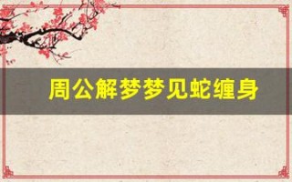 周公解梦梦见蛇缠身(周公解梦梦见蛇缠身上)