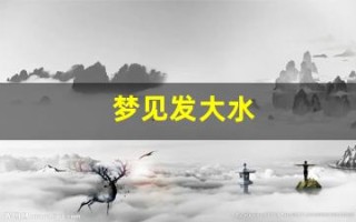 梦见发大水(梦见发大水把路淹了是什么征兆)