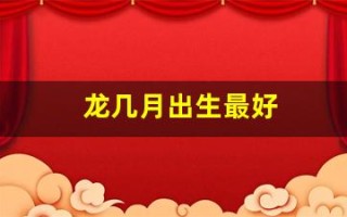 龙几月出生最好(龙几月出生最好最吉利)