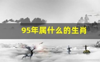 95年属什么的生肖(98年属什么的生肖) 95年属什么的生肖(98年属什么的生肖)