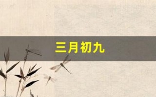 三月初九(三月初九是哪位神仙的生日) 三月初九(三月初九是哪位神仙的生日)