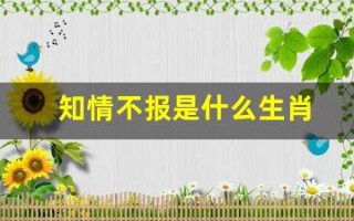 知情不报是什么生肖(知情不报同义词)