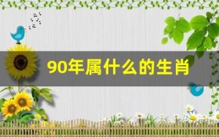 90年属什么的生肖(零二年属什么生肖) 90年属什么的生肖(零二年属什么生肖)