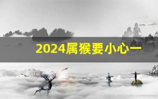 2024属猴要小心一个人(2024属猴要小心一个人2024年第几个月)