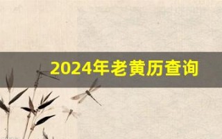 2024年老黄历查询表(2024年老黄历查询表当日属相)