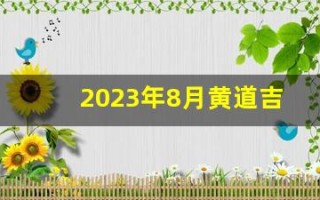 2023年8月黄道吉日查询(2023年8月黄道吉日查询)