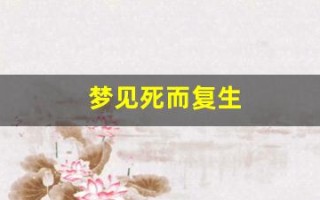 梦见死而复生(梦见死而复生周公解梦原文)