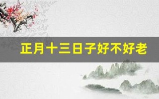 正月十三日子好不好老黄历查询(正月十三日子好不好老黄历查询2025)