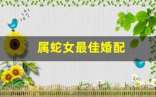 属蛇女最佳婚配(2001年属蛇女最佳婚配)